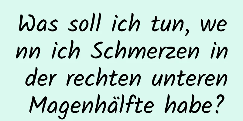 Was soll ich tun, wenn ich Schmerzen in der rechten unteren Magenhälfte habe?