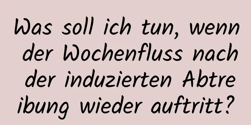 Was soll ich tun, wenn der Wochenfluss nach der induzierten Abtreibung wieder auftritt?