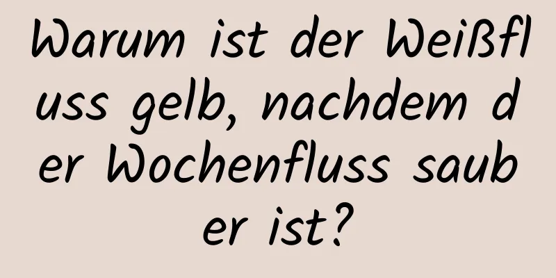 Warum ist der Weißfluss gelb, nachdem der Wochenfluss sauber ist?