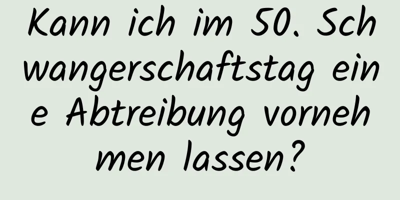 Kann ich im 50. Schwangerschaftstag eine Abtreibung vornehmen lassen?