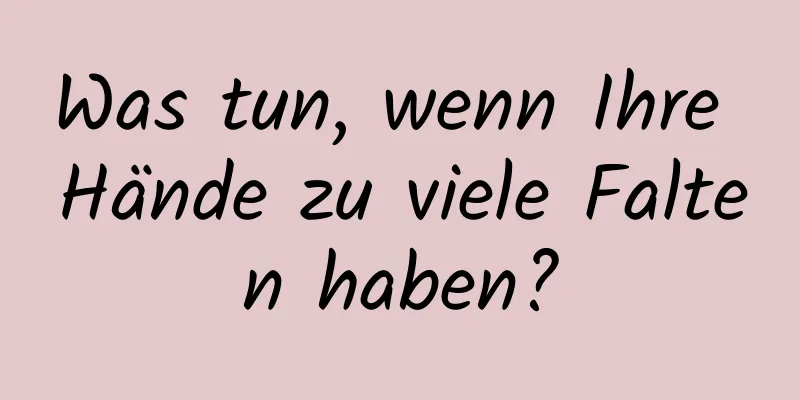 Was tun, wenn Ihre Hände zu viele Falten haben?