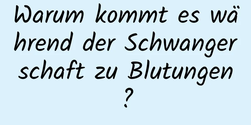 Warum kommt es während der Schwangerschaft zu Blutungen?