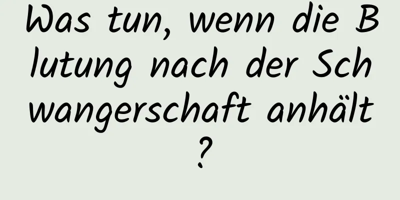 Was tun, wenn die Blutung nach der Schwangerschaft anhält?