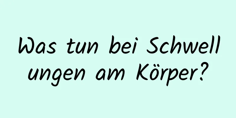 Was tun bei Schwellungen am Körper?