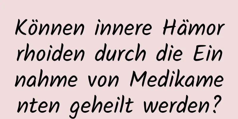 Können innere Hämorrhoiden durch die Einnahme von Medikamenten geheilt werden?