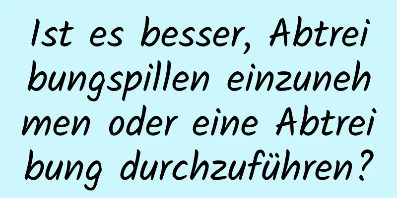 Ist es besser, Abtreibungspillen einzunehmen oder eine Abtreibung durchzuführen?