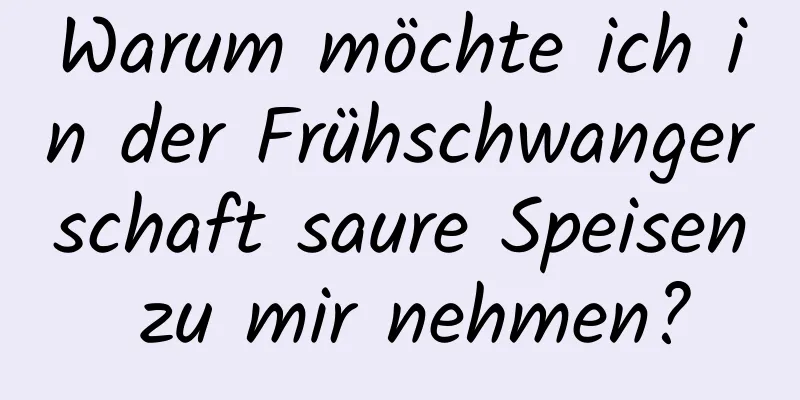 Warum möchte ich in der Frühschwangerschaft saure Speisen zu mir nehmen?