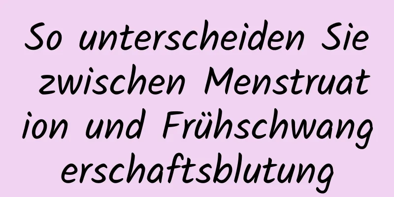 So unterscheiden Sie zwischen Menstruation und Frühschwangerschaftsblutung