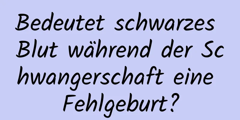 Bedeutet schwarzes Blut während der Schwangerschaft eine Fehlgeburt?