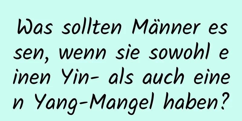 Was sollten Männer essen, wenn sie sowohl einen Yin- als auch einen Yang-Mangel haben?