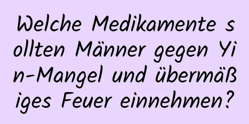 Welche Medikamente sollten Männer gegen Yin-Mangel und übermäßiges Feuer einnehmen?