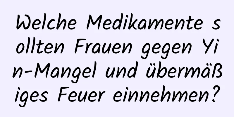 Welche Medikamente sollten Frauen gegen Yin-Mangel und übermäßiges Feuer einnehmen?