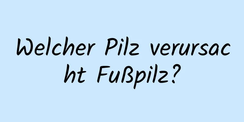 Welcher Pilz verursacht Fußpilz?