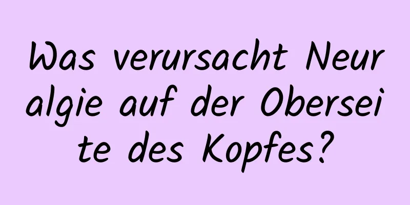 Was verursacht Neuralgie auf der Oberseite des Kopfes?