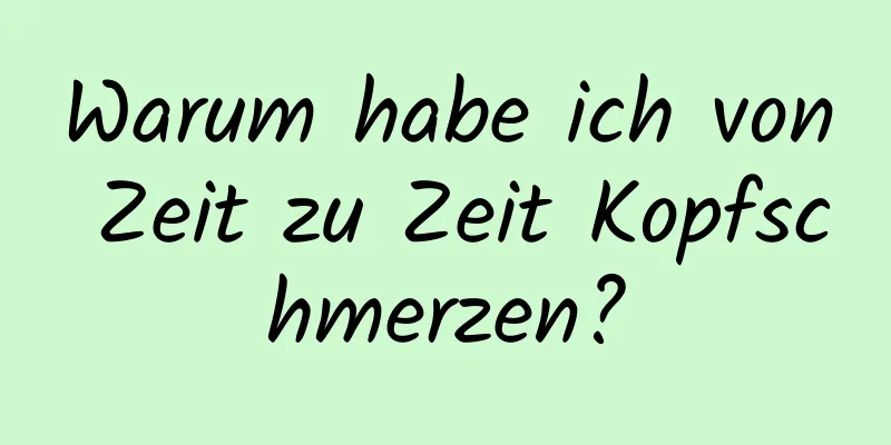 Warum habe ich von Zeit zu Zeit Kopfschmerzen?