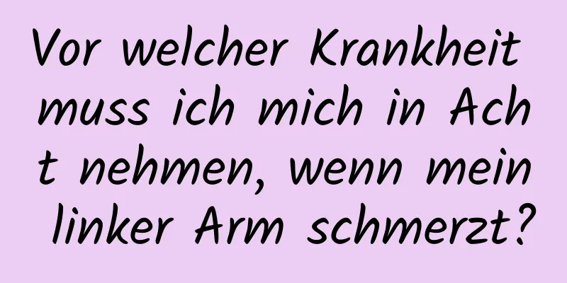 Vor welcher Krankheit muss ich mich in Acht nehmen, wenn mein linker Arm schmerzt?