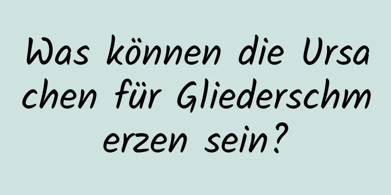 Was können die Ursachen für Gliederschmerzen sein?