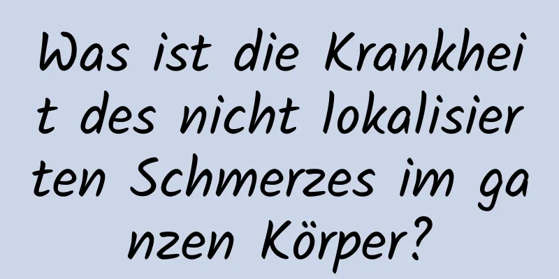 Was ist die Krankheit des nicht lokalisierten Schmerzes im ganzen Körper?