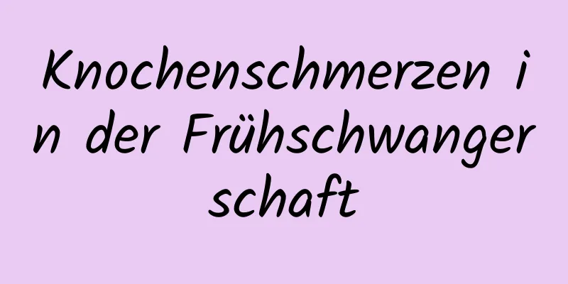 Knochenschmerzen in der Frühschwangerschaft