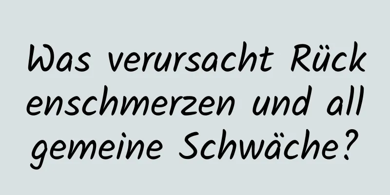 Was verursacht Rückenschmerzen und allgemeine Schwäche?