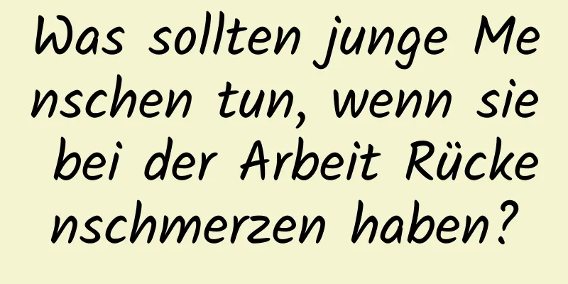 Was sollten junge Menschen tun, wenn sie bei der Arbeit Rückenschmerzen haben?