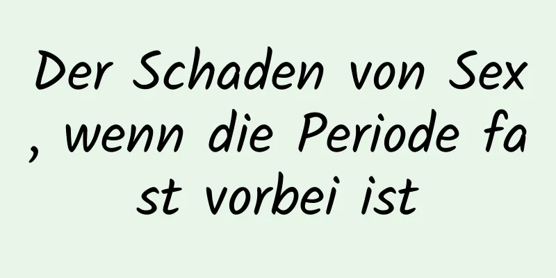 Der Schaden von Sex, wenn die Periode fast vorbei ist