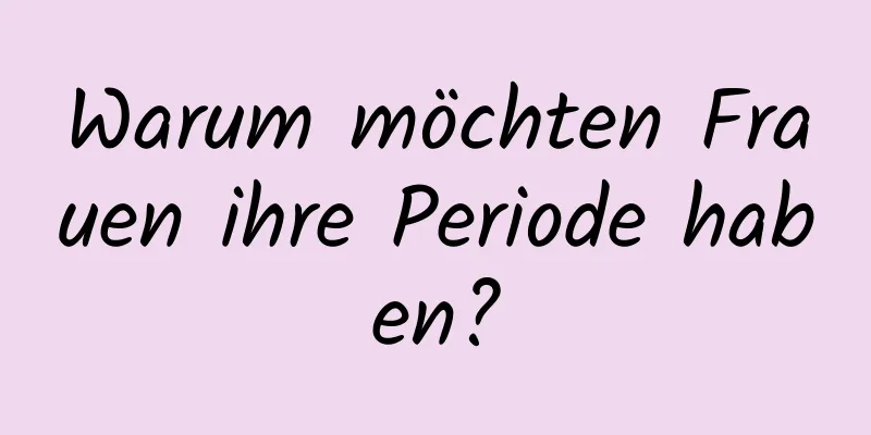 Warum möchten Frauen ihre Periode haben?