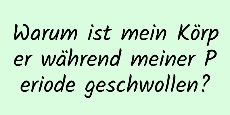 Warum ist mein Körper während meiner Periode geschwollen?