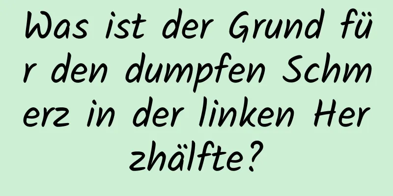 Was ist der Grund für den dumpfen Schmerz in der linken Herzhälfte?