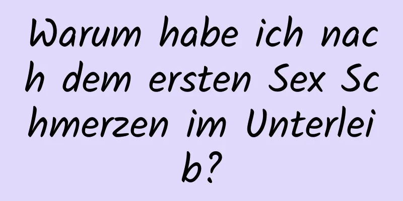 Warum habe ich nach dem ersten Sex Schmerzen im Unterleib?