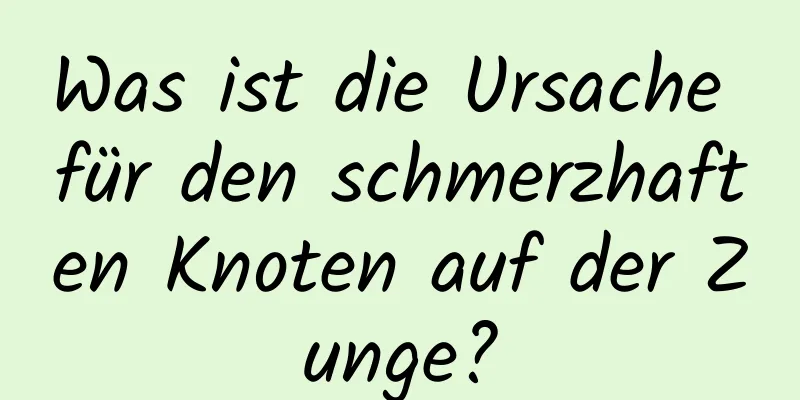 Was ist die Ursache für den schmerzhaften Knoten auf der Zunge?