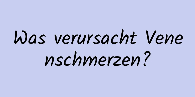 Was verursacht Venenschmerzen?