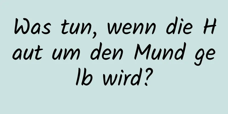 Was tun, wenn die Haut um den Mund gelb wird?