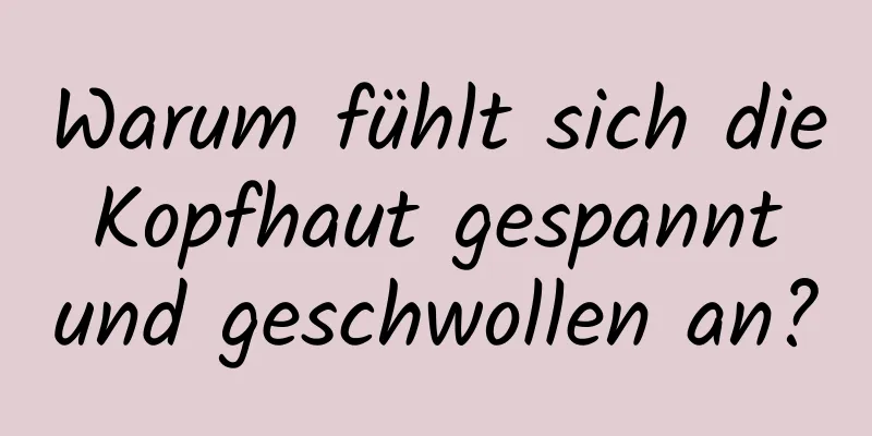 Warum fühlt sich die Kopfhaut gespannt und geschwollen an?