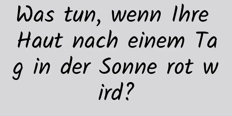 Was tun, wenn Ihre Haut nach einem Tag in der Sonne rot wird?