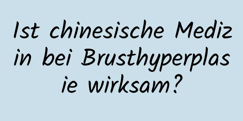 Ist chinesische Medizin bei Brusthyperplasie wirksam?