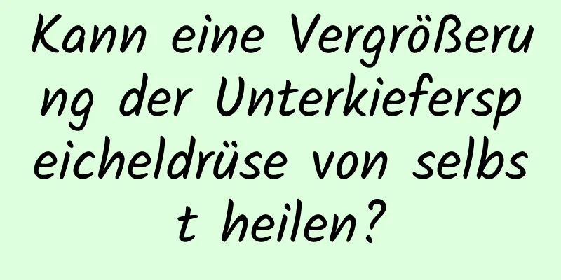 Kann eine Vergrößerung der Unterkieferspeicheldrüse von selbst heilen?