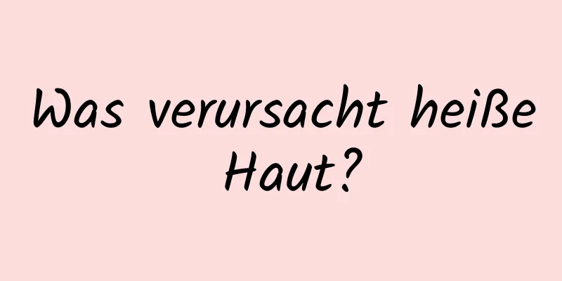 Was verursacht heiße Haut?