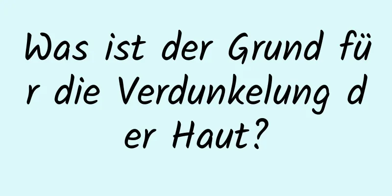 Was ist der Grund für die Verdunkelung der Haut?