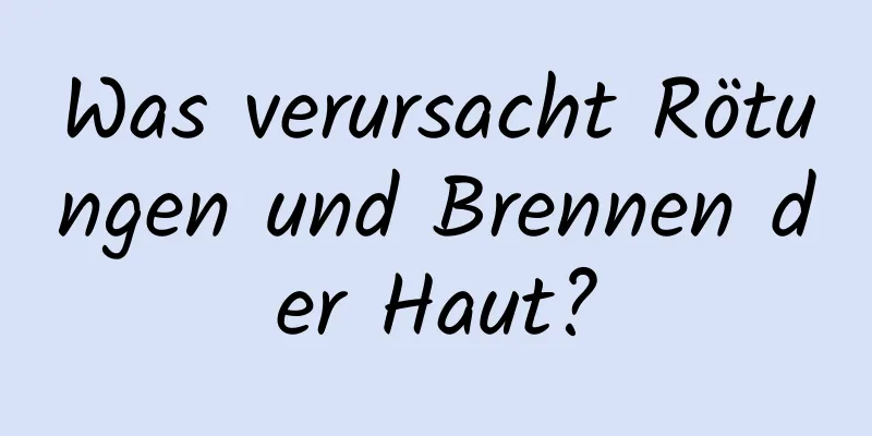 Was verursacht Rötungen und Brennen der Haut?