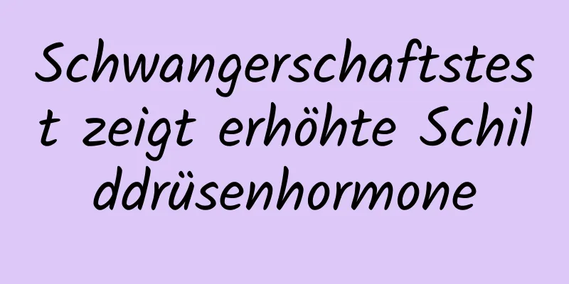 Schwangerschaftstest zeigt erhöhte Schilddrüsenhormone