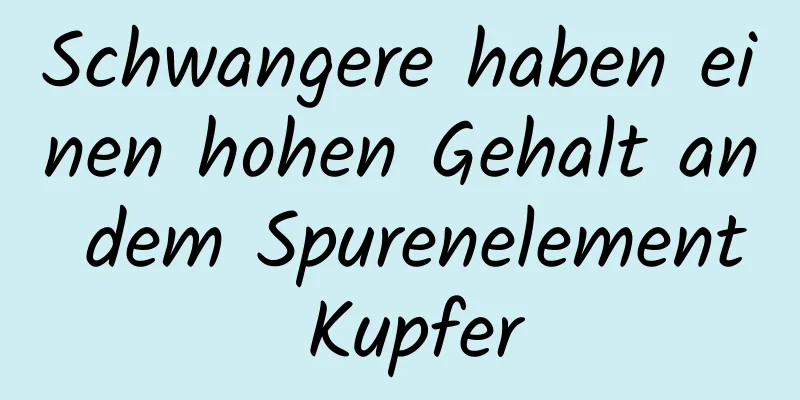 Schwangere haben einen hohen Gehalt an dem Spurenelement Kupfer