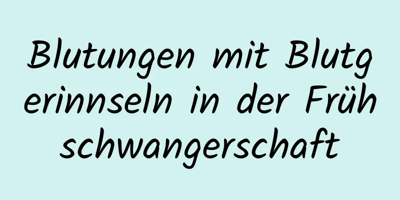 Blutungen mit Blutgerinnseln in der Frühschwangerschaft