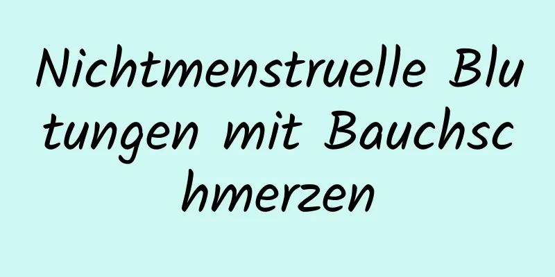 Nichtmenstruelle Blutungen mit Bauchschmerzen