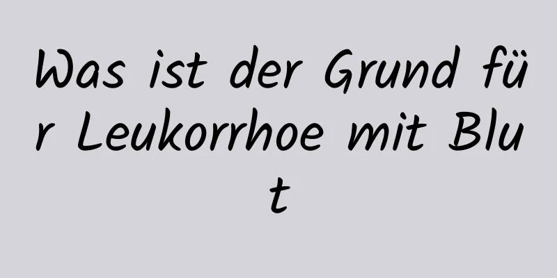 Was ist der Grund für Leukorrhoe mit Blut