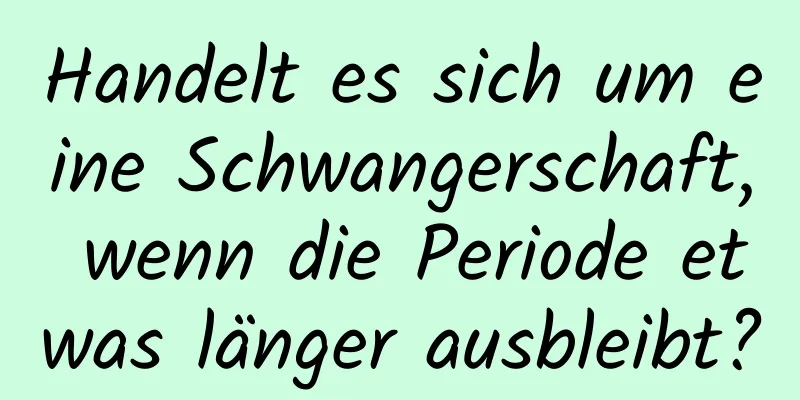 Handelt es sich um eine Schwangerschaft, wenn die Periode etwas länger ausbleibt?