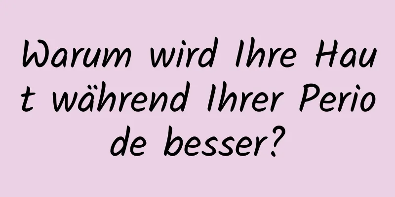 Warum wird Ihre Haut während Ihrer Periode besser?