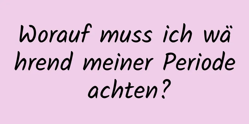 Worauf muss ich während meiner Periode achten?