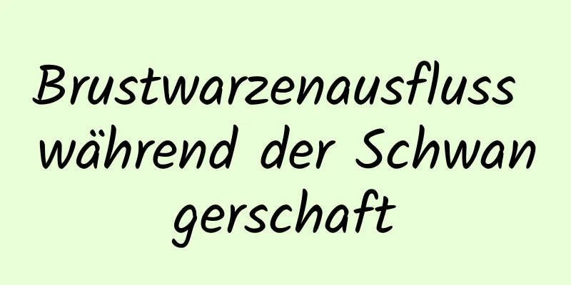 Brustwarzenausfluss während der Schwangerschaft