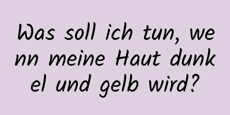 Was soll ich tun, wenn meine Haut dunkel und gelb wird?